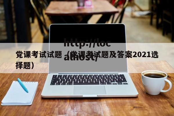 党课考试试题(党课考试题及答案2021选择题)