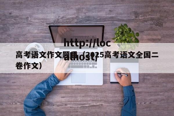高考语文作文题目(2025高考语文全国二卷作文)