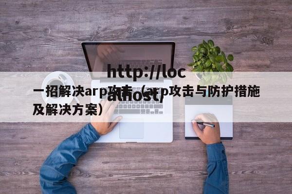 一招解决arp攻击(arp攻击与防护措施及解决方案)