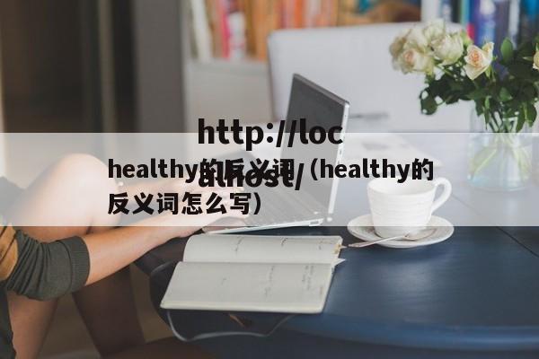 healthy的反义词(healthy的反义词怎么写)
