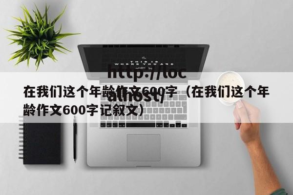在我们这个年龄作文600字(在我们这个年龄作文600字记叙文)
