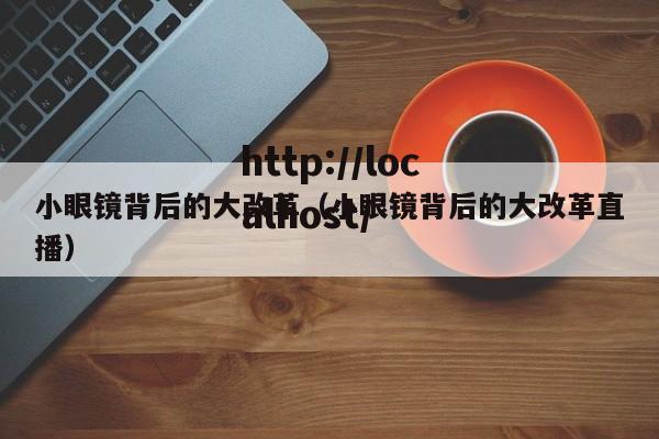 小眼镜背后的大改革(小眼镜背后的大改革直播)